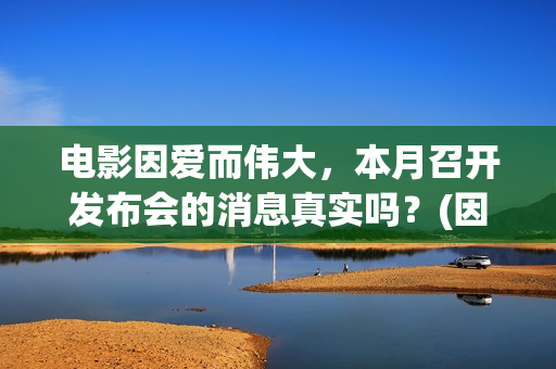 电影因爱而伟大，本月召开发布会的消息真实吗？(因爱而伟大电影简介)