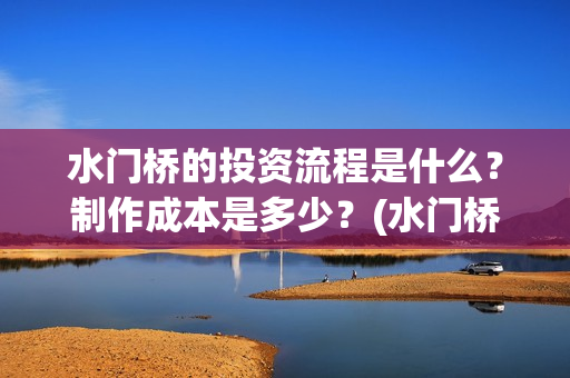 水门桥的投资流程是什么？制作成本是多少？(水门桥的投资流程图)