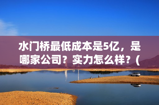 水门桥最低成本是5亿，是哪家公司？实力怎么样？(水门桥长度)
