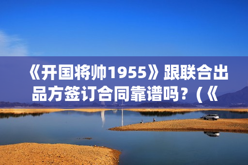 《开国将帅1955》跟联合出品方签订合同靠谱吗？(《开国将帅授勋1955》)