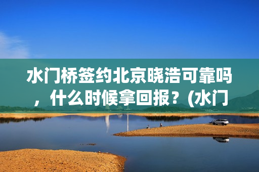 水门桥签约北京晓浩可靠吗，什么时候拿回报？(水门桥拍完了吗?)