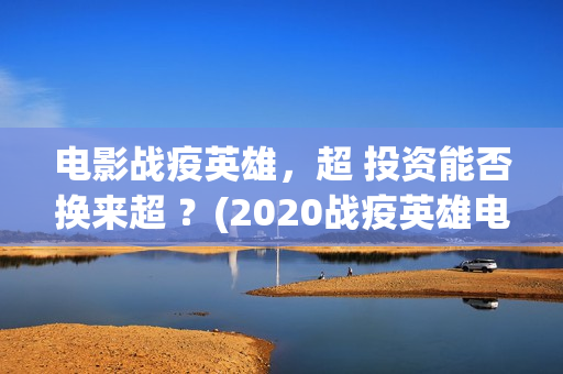 电影战疫英雄，超 投资能否换来超 ？(2020战疫英雄电影在线看)