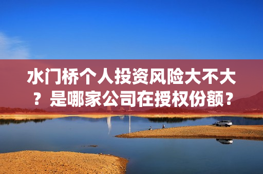 水门桥个人投资风险大不大？是哪家公司在授权份额？(水门桥投资方)