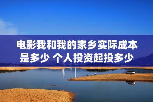 电影我和我的家乡实际成本是多少 个人投资起投多少(电影我和我的家乡拍摄地在哪儿)