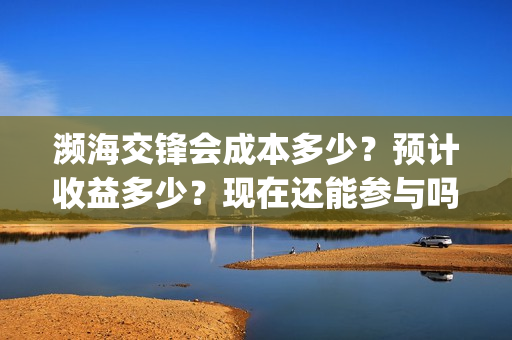 濒海交锋会成本多少？预计收益多少？现在还能参与吗？(濒海交锋投资成本)