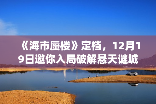 《海市蜃楼》定档，12月19日邀你入局破解悬天谜城(海市蜃楼电影原名)