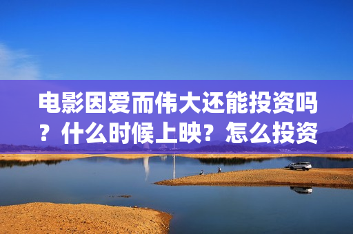 电影因爱而伟大还能投资吗？什么时候上映？怎么投资？(因爱而伟大电影编剧是谁)