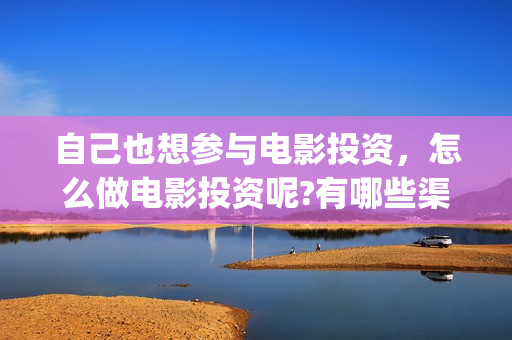 自己也想参与电影投资，怎么做电影投资呢?有哪些渠道？(自己也想参与电竞比赛)