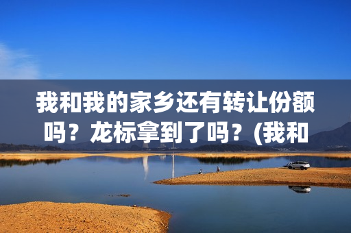 我和我的家乡还有转让份额吗？龙标拿到了吗？(我和我的家乡以及)