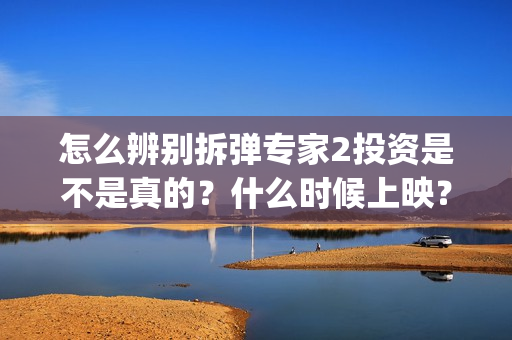 怎么辨别拆弹专家2投资是不是真的？什么时候上映？(拆弹专家真假鉴别方法)