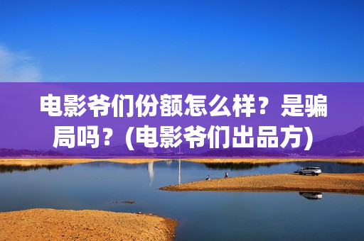 电影爷们份额怎么样？是骗局吗？(电影爷们出品方)