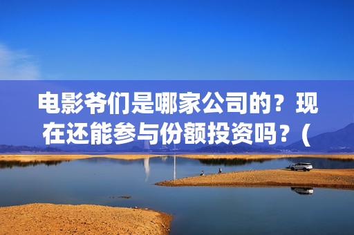 电影爷们是哪家公司的？现在还能参与份额投资吗？(爷们是哪年的电视剧)