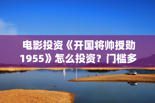  电影投资《开国将帅授勋1955》怎么投资？门槛多少？(电影投资款需要开票吗)