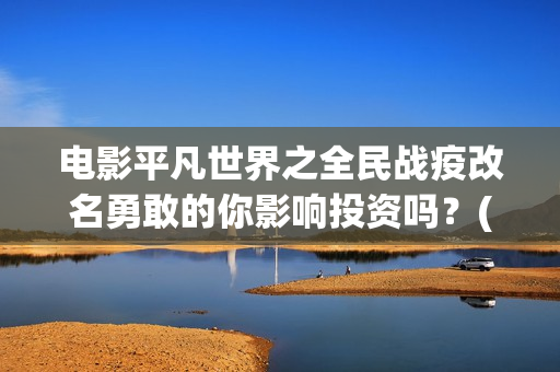 电影平凡世界之全民战疫改名勇敢的你影响投资吗？(百度平凡世界)