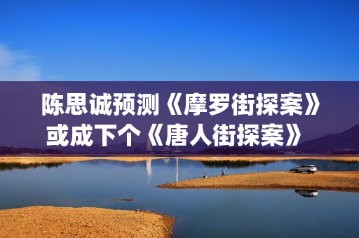 陈思诚预测《摩罗街探案》或成下个《唐人街探案》 (陈思诚摩羯)
