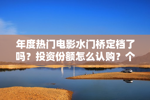 年度热门电影水门桥定档了吗？投资份额怎么认购？个人投资会有风险吗
