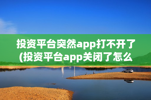 投资平台突然app打不开了(投资平台app关闭了怎么办)