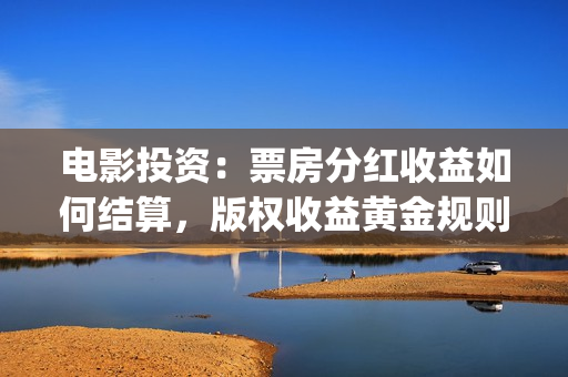 电影投资：票房分红收益如何结算，版权收益黄金规则(电影投资排行榜)