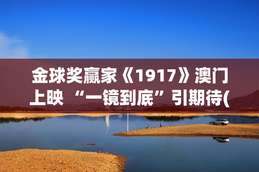 金球奖赢家《1917》澳门上映 “一镜到底”引期待(一九年金球奖)