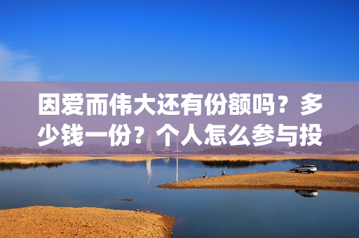 因爱而伟大还有份额吗?多少钱一份?个人怎么参与投资?(因爱而伟大好不好看) 因爱而伟大还有份额吗?多少钱一份?个人怎么参与投资?(因爱而伟大好不好看)