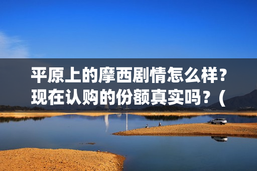 平原上的摩西剧情怎么样？现在认购的份额真实吗？(平原上的摩西花絮)