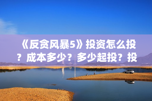 《反贪风暴5》投资怎么投？成本多少？多少起投？投资还有份额吗？(反贪风暴5陆志廉结局)