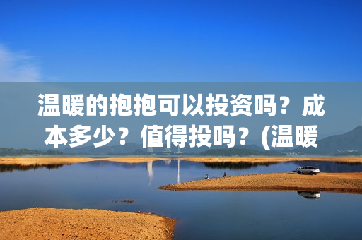 温暖的抱抱可以投资吗?成本多少?值得投吗?(温暖的抱抱可以看出什么) 温暖的抱抱可以投资吗?成本多少?值得投吗?(温暖的抱抱可以看出什么)