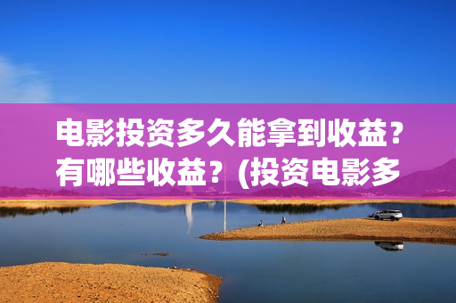 电影投资多久能拿到收益?有哪些收益?(投资电影多久可以回款) 电影投资多久能拿到收益?有哪些收益?(投资电影多久可以回款)