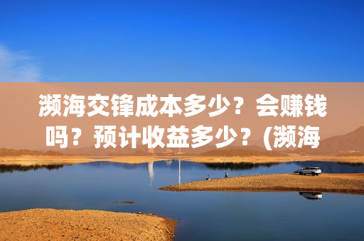 濒海交锋成本多少？会赚钱吗？预计收益多少？(濒海交锋成本溢价)