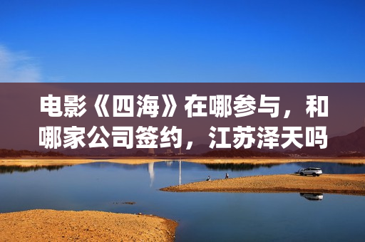 电影《四海》在哪参与，和哪家公司签约，江苏泽天吗？(电影《四海》在线播放)
