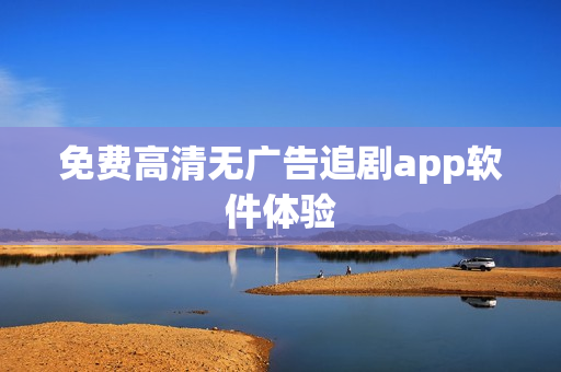 免费高清无广告追剧app软件体验 免费高清无广告追剧app软件体验