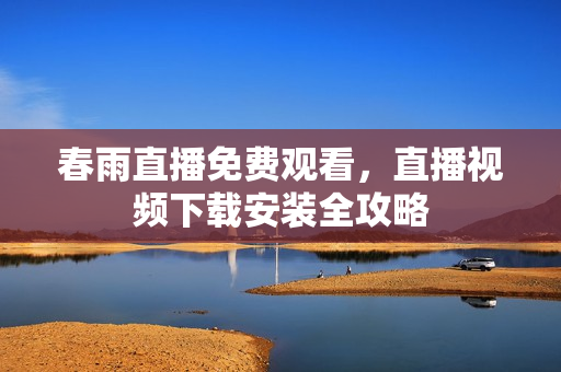 春雨直播免费观看，直播视频下载安装全攻略