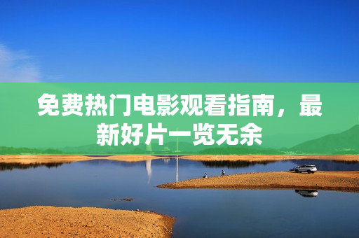免费热门电影观看指南,最新好片一览无余 免费热门电影观看指南,最新好片一览无余
