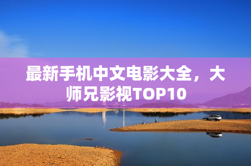 最新手机中文电影大全，大师兄影视TOP10