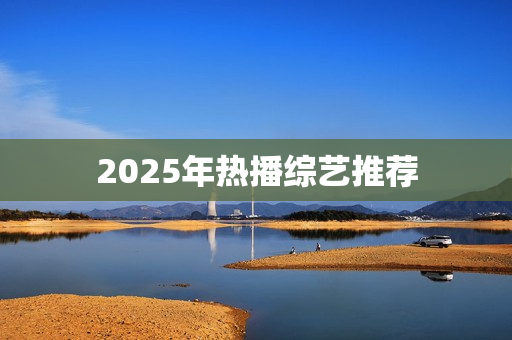 2025年热播综艺推荐 2025年热播综艺推荐