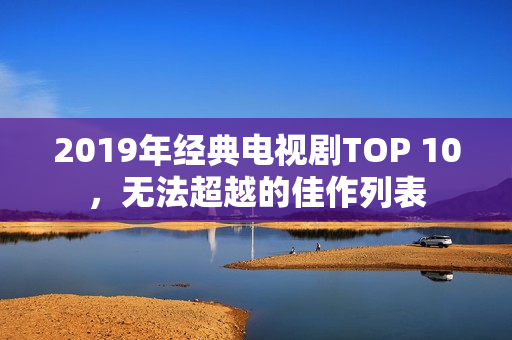 2019年经典电视剧TOP 10，无法超越的佳作列表