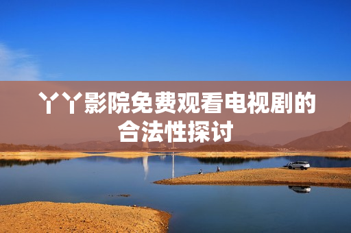 丫丫影院免费观看电视剧的合法性探讨