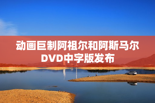 动画巨制阿祖尔和阿斯马尔DVD中字版发布 动画巨制阿祖尔和阿斯马尔DVD中字版发布