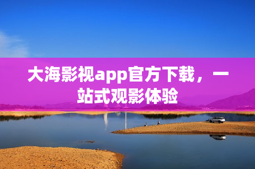 大海影视app官方下载，一站式观影体验