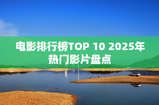 电影排行榜TOP 10 2025年热门影片盘点