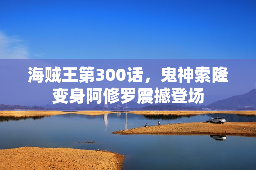 海贼王第300话，鬼神索隆变身阿修罗震撼登场