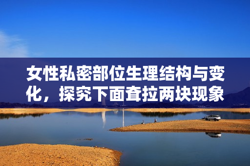 女性私密部位生理结构与变化，探究下面耷拉两块现象的原因