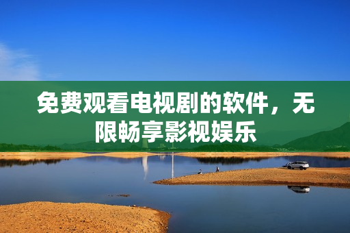 免费观看电视剧的软件，无限畅享影视娱乐