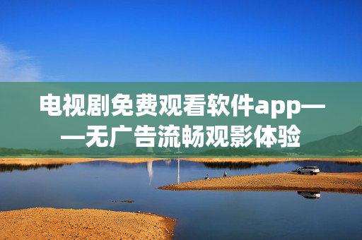 电视剧免费观看软件app——无广告流畅观影体验