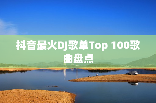 抖音最火DJ歌单Top 100歌曲盘点
