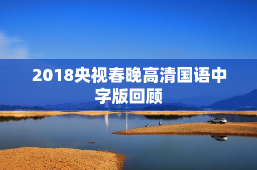 2018央视春晚高清国语中字版回顾 2018央视春晚高清国语中字版回顾