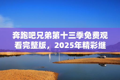 奔跑吧兄弟第十三季免费观看完整版，2025年精彩继续！