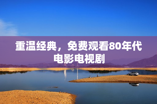 重温经典，免费观看80年代电影电视剧