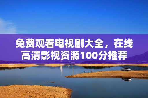 免费观看电视剧大全，在线高清影视资源100分推荐