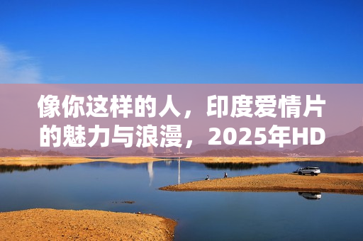 像你这样的人,印度爱情片的魅力与浪漫,2025年HD印地语中字呈现 像你这样的人,印度爱情片的魅力与浪漫,2025年HD印地语中字呈现